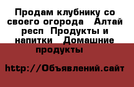 Продам клубнику со своего огорода - Алтай респ. Продукты и напитки » Домашние продукты   